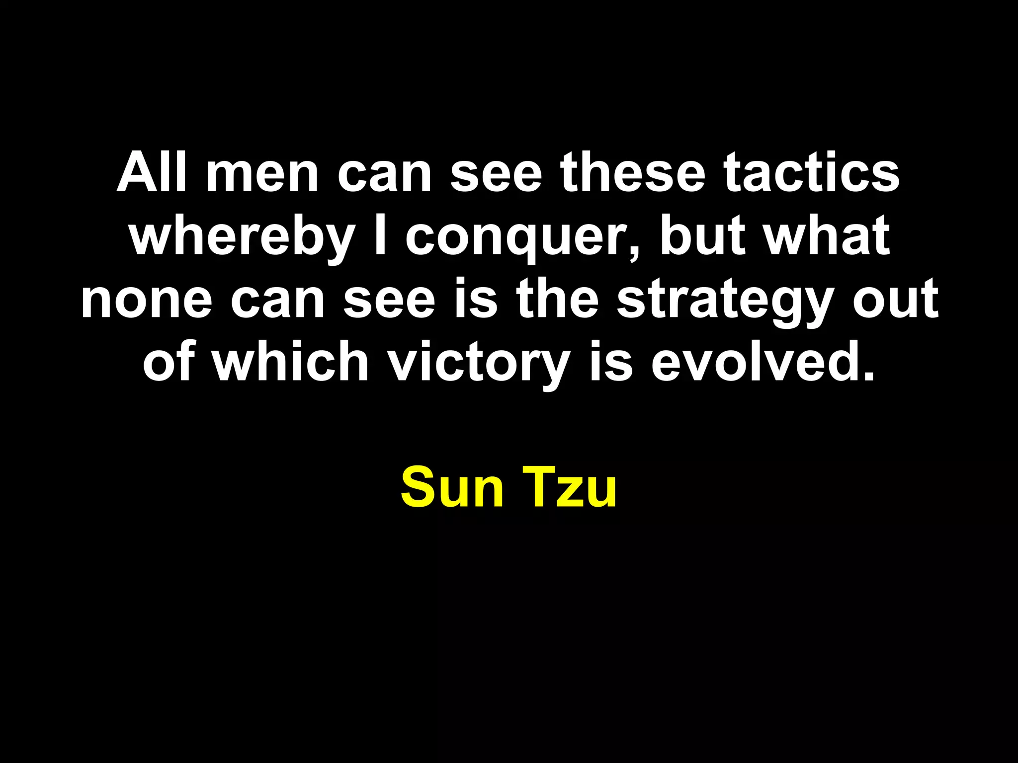 All men can see these tactics whereby I conquer, but what none can see is the strategy out of which victory is evolved. Sun Tzu 