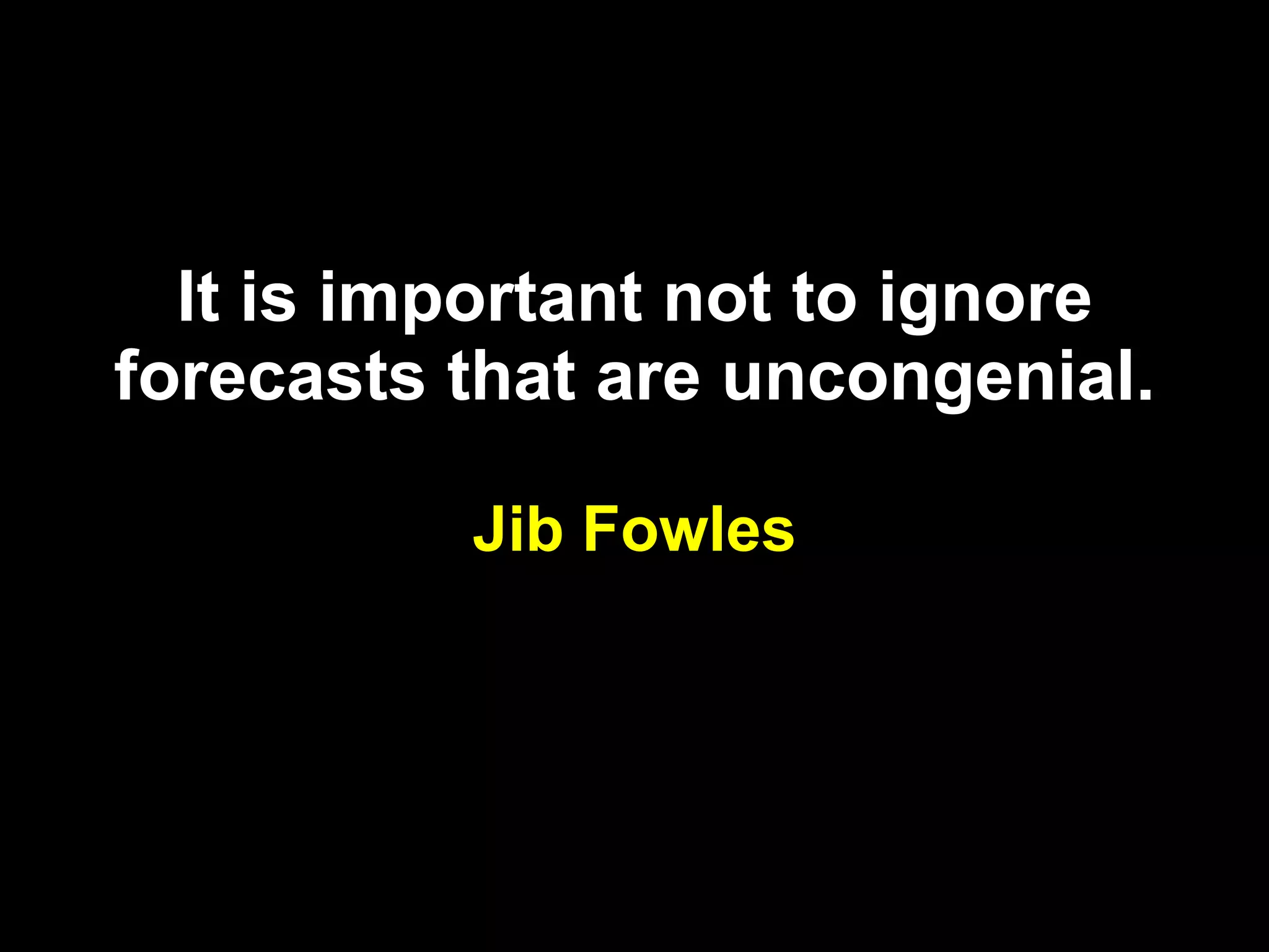 It is important not to ignore forecasts that are uncongenial. Jib Fowles 