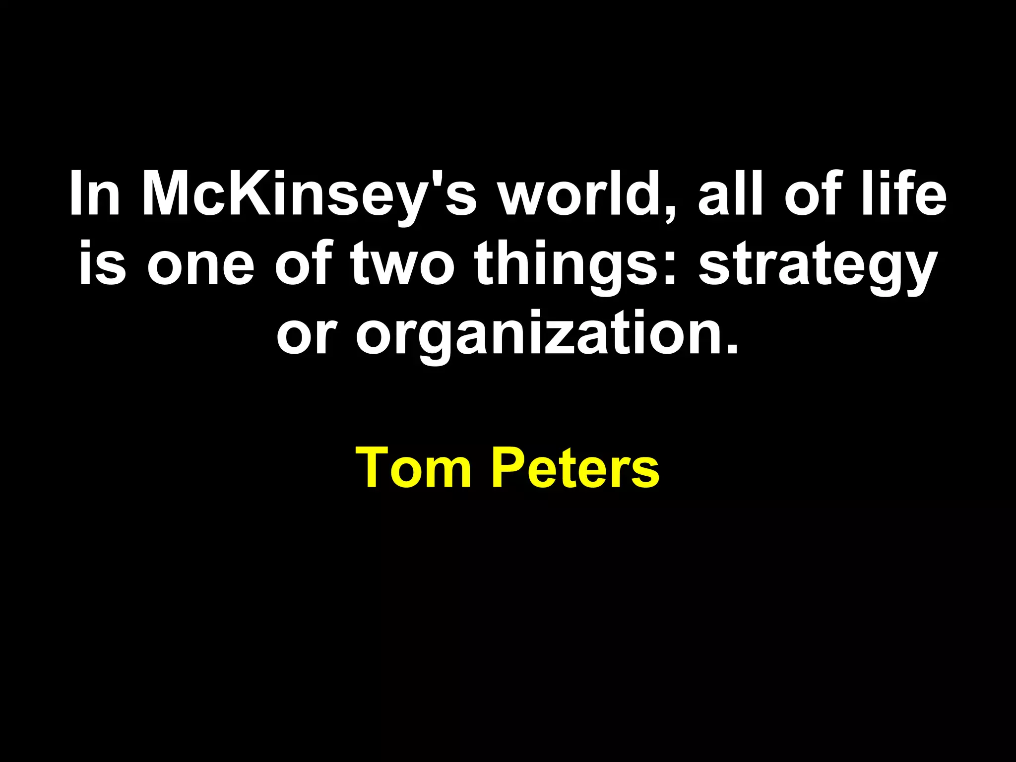 In McKinsey's world, all of life is one of two things: strategy or organization. Tom Peters 