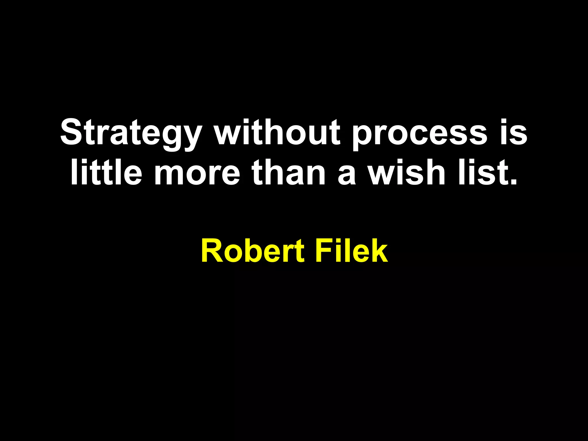Strategy without process is little more than a wish list. Robert Filek 