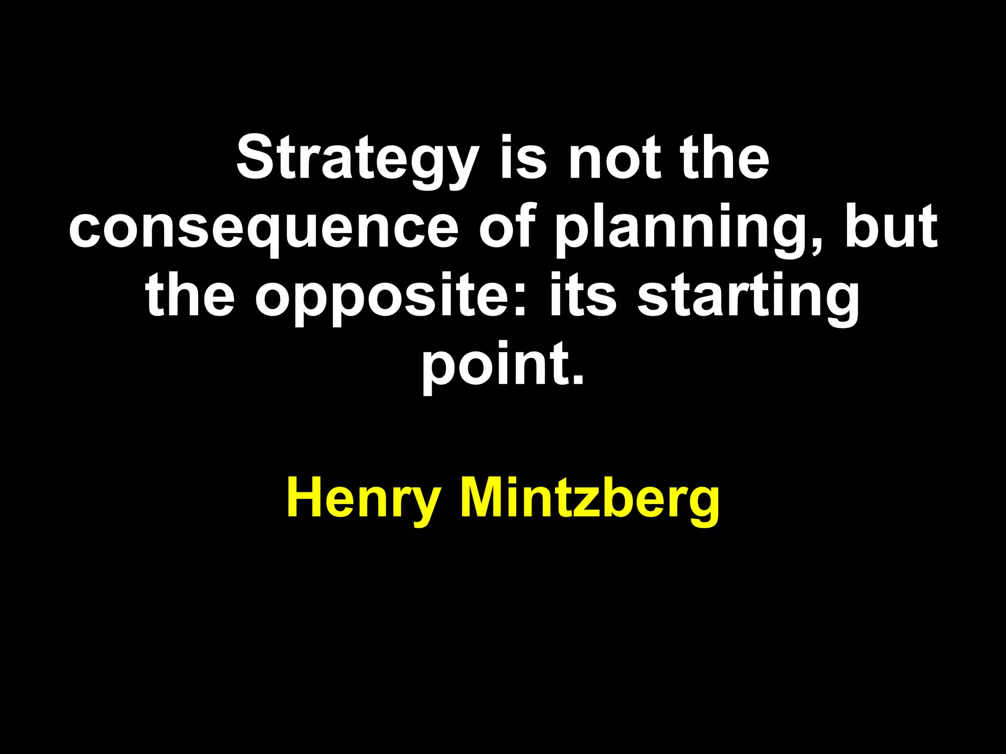 Strategy is not the consequence of planning, but the opposite: its starting point. Henry Mintzberg 