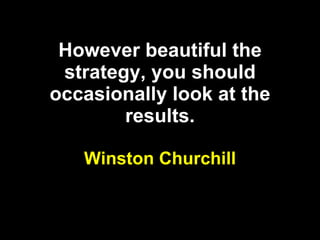 However beautiful the strategy, you should occasionally look at the results. Winston Churchill 