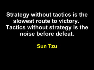 Strategy without tactics is the slowest route to victory.  Tactics without strategy is the noise before defeat. Sun Tzu 