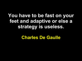 You have to be fast on your feet and adaptive or else a strategy is useless. Charles De Gaulle 
