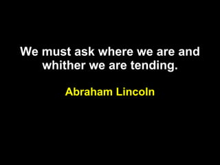 We must ask where we are and whither we are tending. Abraham Lincoln 
