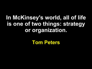 In McKinsey's world, all of life is one of two things: strategy or organization. Tom Peters 