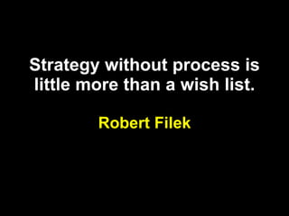 Strategy without process is little more than a wish list. Robert Filek 