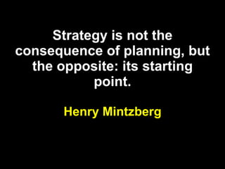 Strategy is not the consequence of planning, but the opposite: its starting point. Henry Mintzberg 