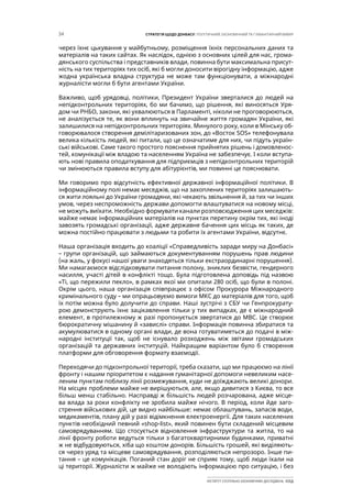 34 СТРАТЕГІЯ ЩОДО ДОНБАСУ: ПОЛІТИЧНИЙ, ЕКОНОМІЧНИЙ ТА ГУМАНІТАРНИЙ ВИМІР
ІНСТИТУТ СУСПІЛЬНО-ЕКОНОМІЧНИХ ДОСЛІДЖЕНЬ ІСЕД
через їхнє цькування у майбутньому, розміщення їхніх персональних даних та
матеріалів на таких сайтах. Як наслідок, однією з основних цілей для нас, грома-
дянського суспільства і представників влади, повинна бути максимальна присут-
ність на тих територіях тих осіб, які б могли доносити вірогідну інформацію, адже
жодна українська владна структура не може там функціонувати, а міжнародні
журналісти могли б бути агентами України.
Важливо, щоб урядовці, політики, Президент України зверталися до людей на
непідконтрольних територіях, бо ми бачимо, що рішення, які виносяться Уря-
дом чи РНБО, закони, які ухвалюються в Парламенті, ніколи не проговорюються,
не аналізується те, як вони вплинуть на звичайне життя громадян України, які
залишилися на непідконтрольних територіях. Минулого року, коли в Мінську об-
говорювалося створення демілітаризованих зон, до «Восток SOS» телефонувала
велика кількість людей, які питали, що це означатиме для них, чи підуть україн-
ські військові. Саме такого простого пояснення прийнятих рішень і домовленос-
тей, комунікації між владою та населенням Україна не забезпечує. І коли вступа-
ють нові правила оподаткування для підприємців з непідконтрольних територій
чи змінюються правила вступу для абітурієнтів, ми повинні це пояснювати.
Ми говоримо про відсутність ефективної державної інформаційної політики. В
інформаційному полі немає меседжів, що на захоплених територіях залишають-
ся жити лояльні до України громадяни, які чекають звільнення й, за тих чи інших
умов, через неспроможність держави допомогти влаштуватися на новому місці,
не можуть виїхати. Необхідно формувати канали розповсюдження цих меседжів:
майже немає інформаційних матеріалів на пунктах перетину окрім тих, які іноді
завозять громадські організації, адже державне бачення цих місць як таких, де
можна постійно працювати з людьми та робити їх агентами України, відсутнє.
Наша організація входить до коаліції «Справедливість заради миру на Донбасі»
– групи організацій, що займаються документуванням порушень прав людини
(на жаль, у фокусі нашої уваги знаходяться тільки екстраординарні порушення).
Ми намагаємося відслідковувати питання полону, зниклих безвісти, гендерного
насилля, участі дітей в конфлікті тощо. Була підготовлена доповідь під назвою
«Ті, що пережили пекло», в рамках якої ми опитали 280 осіб, що були в полоні.
Окрім цього, наша організація співпрацює з офісом Прокурора Міжнародного
кримінального суду – ми опрацьовуємо вимоги МКС до матеріалів для того, щоб
їх потім можна було долучити до справи. Наші зустрічі з СБУ чи Генпрокурату-
рою демонструють їхнє зацікавлення тільки у тих випадках, де є міжнародний
елемент, в протилежному ж разі пропонується звертатися до МВС. Це створює
бюрократичну мішанину й «завислі» справи. Інформація повинна збиратися та
акумулюватися в одному органі влади, де вона готуватиметься до подачі в між-
народні інституції так, щоб не існувало розходжень між звітами громадських
організацій та державних інституцій. Найкращим варіантом було б створення
платформи для обговорення формату взаємодії.
Переходячи до підконтрольної території, треба сказати, що ми працюємо на лінії
фронту і нашим пріоритетом є надання гуманітарної допомоги невеликим насе-
леним пунктам поблизу лінії розмежування, куди не доїжджають великі донори.
На місцях проблеми майже не вирішуються, але, якщо дивитися з Києва, то все
більш менш стабільно. Насправді ж більшість людей розчарована, адже місце-
ва влада за роки конфлікту не зробила майже нічого. В період, коли йде заго-
стрення військових дій, це видно найбільше: немає облаштувань, запасів води,
медикаментів, плану дій у разі відімкнення електроенергії. Для таких населених
пунктів необхідний певний «shop-list», який повинен бути складений місцевим
самоврядуванням. Що стосується відновлення інфраструктури та житла, то на
лінії фронту роботи ведуться тільки з багатоквартирними будинками, приватні
ж не відбудовуються, хіба що коштом донорів. Більшість грошей, які виділяють-
ся через уряд та місцеве самоврядування, розподіляються непрозоро. Інше пи-
тання – це комунікація. Поганий стан доріг не сприяє тому, щоб люди їхали на
ці території. Журналісти ж майже не володіють інформацією про ситуацію, і без
 