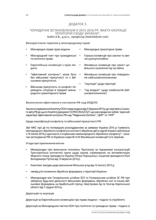 54 СТРАТЕГІЯ ЩОДО ДОНБАСУ: ПОЛІТИЧНИЙ, ЕКОНОМІЧНИЙ ТА ГУМАНІТАРНИЙ ВИМІР
ІНСТИТУТ СУСПІЛЬНО-ЕКОНОМІЧНИХ ДОСЛІДЖЕНЬ ІСЕД
ДОДАТОК 3.
“ЮРИДИЧНЕ ВСТАНОВЛЕННЯ У 2015-2016 РР. ФАКТУ ОКУПАЦІЇ
ТЕРИТОРІЙ СХОДУ УКРАЇНИ”.
Бабін Б.В., д.ю.н., професор (babinb@ukr.net)
•	 Міжнародне право прав людини
•	 Міжнародний пакт про громадянські
та політичні права
•	 Європейська конвенція з прав лю-
дини
•	 “ефективний контроль”: може бути
без військової присутності та з вій-
ськовою присутністю.
•	 Військова присутність та конфлікт пе-
реводить ситуацію в предмет міжна-
родного гуманітарного права
•	 Міжнародне гуманітарне право
•	 Гаазька конвенція про закони та зви-
чаї сухопутної війни
•	 Женевська конвенція про захист ци-
вільного населення під час війни
•	 Женевська конвенція про поводжен-
ня з військовополоненими
•	 “окупація” щодо території
•	 “під владою” щодо комбатантів (вій-
ськовополонених)
ЗаключнізауваженняКомітетуООНзправлюдинивід31березня2015р.дочергового,Сьомо-
гозвітуРФдоцьогоКомітету(документCCPR/C/RUS/CO/7,щомаєюридичнозобов`язуючий
характер):ефективнийконтрольРФнад“ПівденноюОсетією”,“ДНР”та“ЛНР”
Щодо кваліфікації конфлікту та військової присутності РФ
Звіт МКС про дії по попереднім розслідуванням за заявами України 2016 р.“наявність
міжнародногозбройногоконфліктувконтекстізбройнихдійвсхіднійУкраїнінайпізніше
з 14 липня 2014 р одночасно з існуванням неміжнародного збройного конфлікту” - озна-
чає застосування РФ та Україною норм ІІІ та IV Женевських конвенцій та їх термінів.
Угоди про припинення вогню
•	 Меморандум про виконання положень Протоколу за підсумками консультацій
Тристоронньої контактної групи щодо кроків, спрямованих на імплементацію
Мирного плану президента України Петра Порошенка і ініціатив президента Росії
Володимира Путіна від 19 вересня 2014 р.
•	 Комплекс заходів щодо виконання Мінських угод від 12 лютого 2015 р.
•	 «вивід усіх іноземних збройних формувань з території України»
•	 Меморандум між Генеральним штабом ЗСУ та Генеральним штабом ЗС РФ про
заборону будь-якої діяльності військових формувань збройних сил та інших вій-
ськових формувань на Арабатській стрілці, півостровах Ад та Чонгар Херсонської
області від 7 грудня 2014 р.
Дерогація та окупація
Дерогація за Європейською конвенцією про права людини – подано та сприйнято
Дерогація за Міжнародним пактом ООН про політичні та громадські права – подано із
Використання термінів у міжнародному праві
Визначення ефективного контролю РФ над ОРДІЛО
 