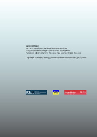Організатори:
Інститут суспільно-економічних досліджень
Національний інститут стратегічних досліджень
Київский офіс Інституту Кеннана при Центрі Вудро Вілсона
Партнер: Комітет у закордонних справах Верховної Ради України
 