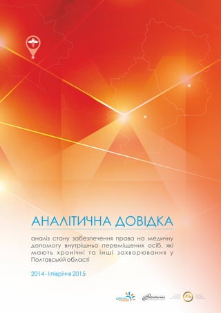 АНАЛІТИЧНА ДОВІДКА
аналіз стану забезпечення права на медичну
допомогу внутрішньо переміщених осіб, які
мають хронічні та інші захворювання у
Полтавській області
2014 - І півріччя 2015
 