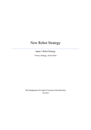 New Robot Strategy
Japan’s Robot Strategy
- Vision, Strategy, Action Plan -
The Headquarters for Japan’s Economic Revitalization
10/2/2015
 