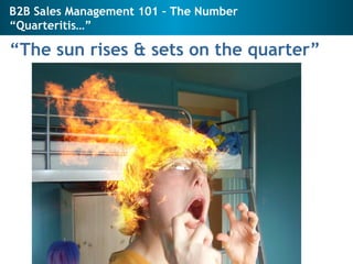 B2B Sales Management 101 – The Number “Quarteritis…” <ul><li>“ The sun rises & sets on the quarter” </li></ul>