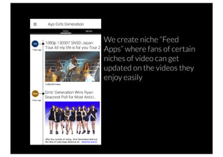 We create niche “Feed
Apps” where fans of certain
niches of video can get
updated on the videos they
enjoy easily
 