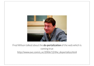 Fred Wilson talked about the de-portalization of the web which is
                          coming true
    http://www.avc.com/a_vc/2006/12/the_deportaliza.html
 