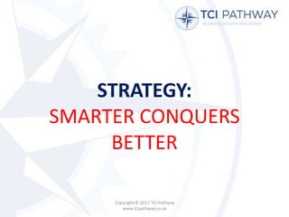 STRATEGY:
SMARTER CONQUERS
BETTER
Copyright © 2017 TCI Pathway
www.tcipathway.co.uk
 