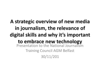 A strategic overview of new media
  in journalism, the relevance of
digital skills and why it’s important
    to embrace new technology
   Presentation to the National Journalism
        Training Council AGM Belfast
                 30/11/201
 
