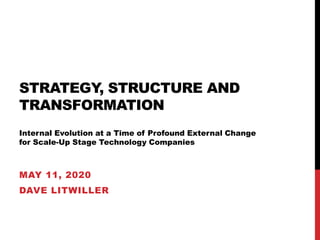 STRATEGY, STRUCTURE AND
TRANSFORMATION
Internal Evolution at a Time of Profound External Change
for Scale-Up Stage Technology Companies
MAY 11, 2020
DAVE LITWILLER
 