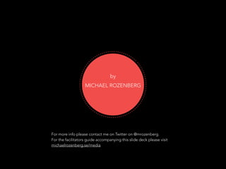 by
MICHAEL ROZENBERG
For more info please contact me on Twitter on @mrozenberg.
For the facilitators guide accompanying this slide deck please visit
michaelrozenberg.se/media
 