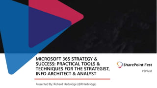 MICROSOFT 365 STRATEGY &
SUCCESS: PRACTICAL TOOLS &
TECHNIQUES FOR THE STRATEGIST,
INFO ARCHITECT & ANALYST
Presented By: Richard Harbridge (@RHarbridge)
#SPFest
 