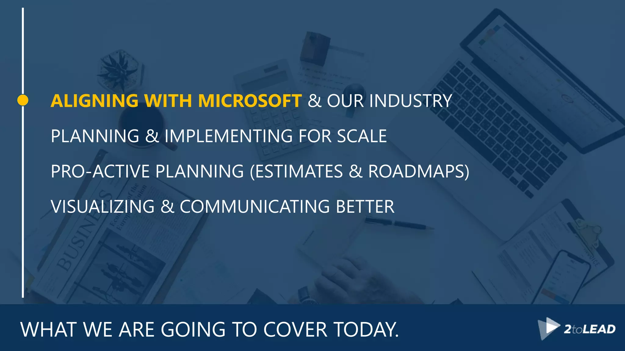WHAT WE ARE GOING TO COVER TODAY.
ALIGNING WITH MICROSOFT & OUR INDUSTRY
PLANNING & IMPLEMENTING FOR SCALE
PRO-ACTIVE PLANNING (ESTIMATES & ROADMAPS)
VISUALIZING & COMMUNICATING BETTER
 
