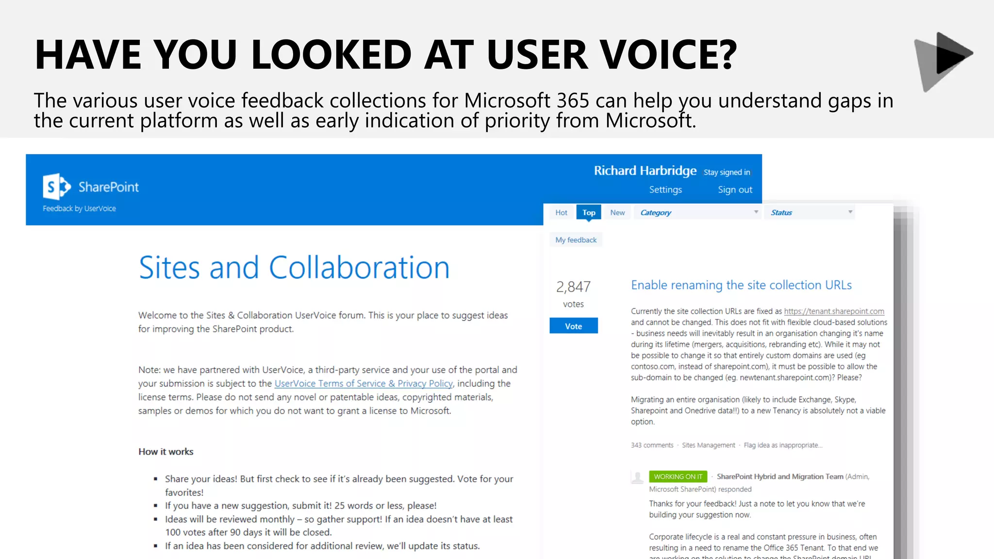 HAVE YOU LOOKED AT USER VOICE?
The various user voice feedback collections for Microsoft 365 can help you understand gaps in
the current platform as well as early indication of priority from Microsoft.
 