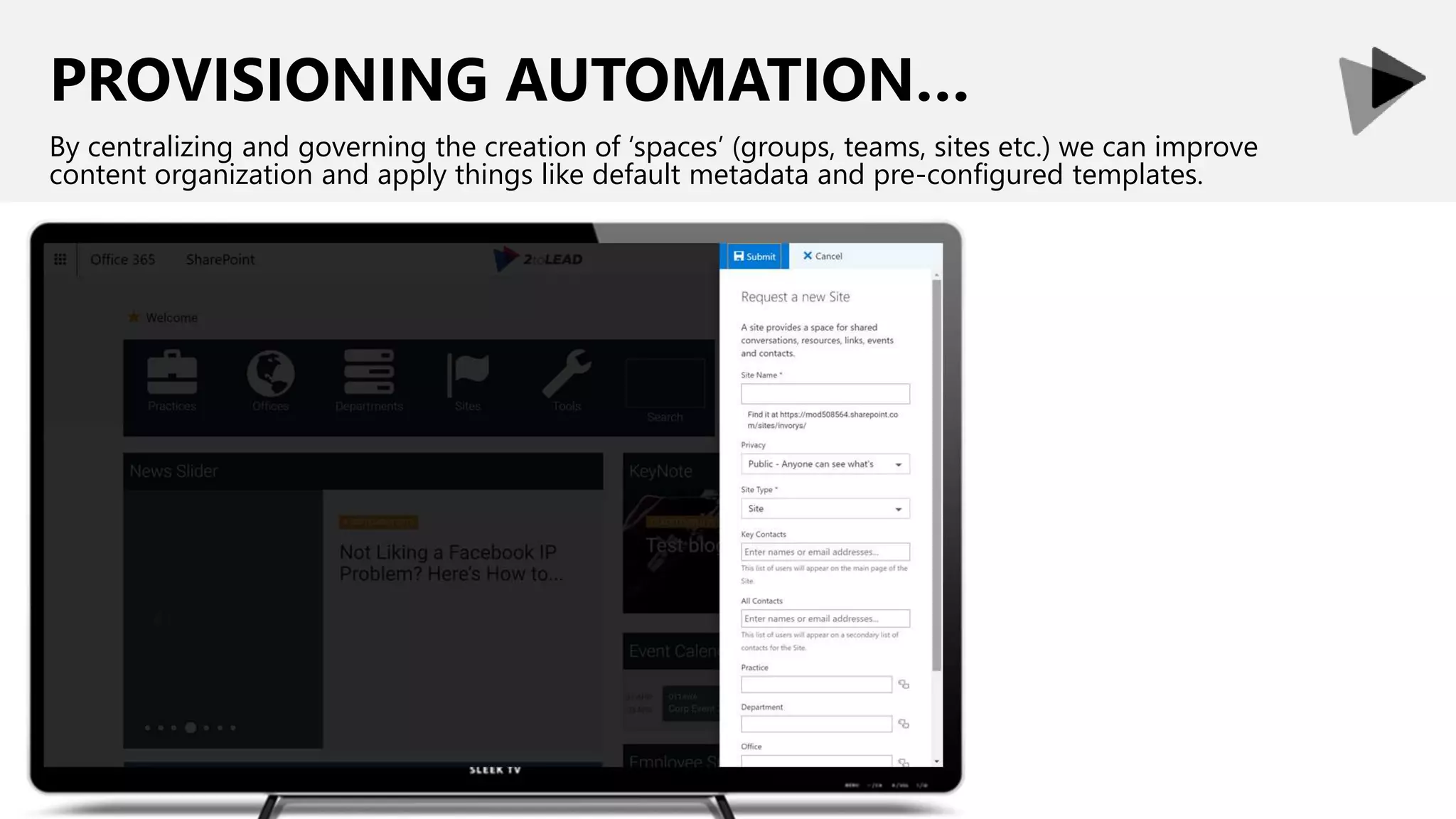 PROVISIONING AUTOMATION…
By centralizing and governing the creation of ‘spaces’ (groups, teams, sites etc.) we can improve
content organization and apply things like default metadata and pre-configured templates.
 