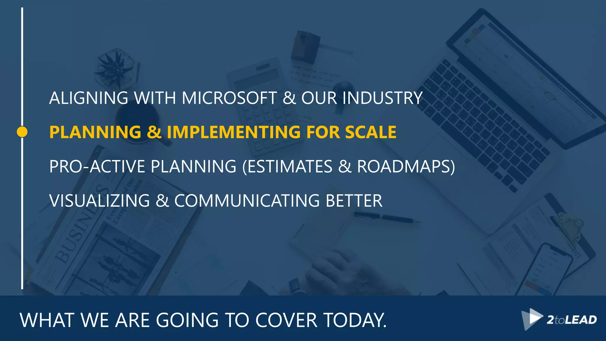 WHAT WE ARE GOING TO COVER TODAY.
ALIGNING WITH MICROSOFT & OUR INDUSTRY
PLANNING & IMPLEMENTING FOR SCALE
PRO-ACTIVE PLANNING (ESTIMATES & ROADMAPS)
VISUALIZING & COMMUNICATING BETTER
 