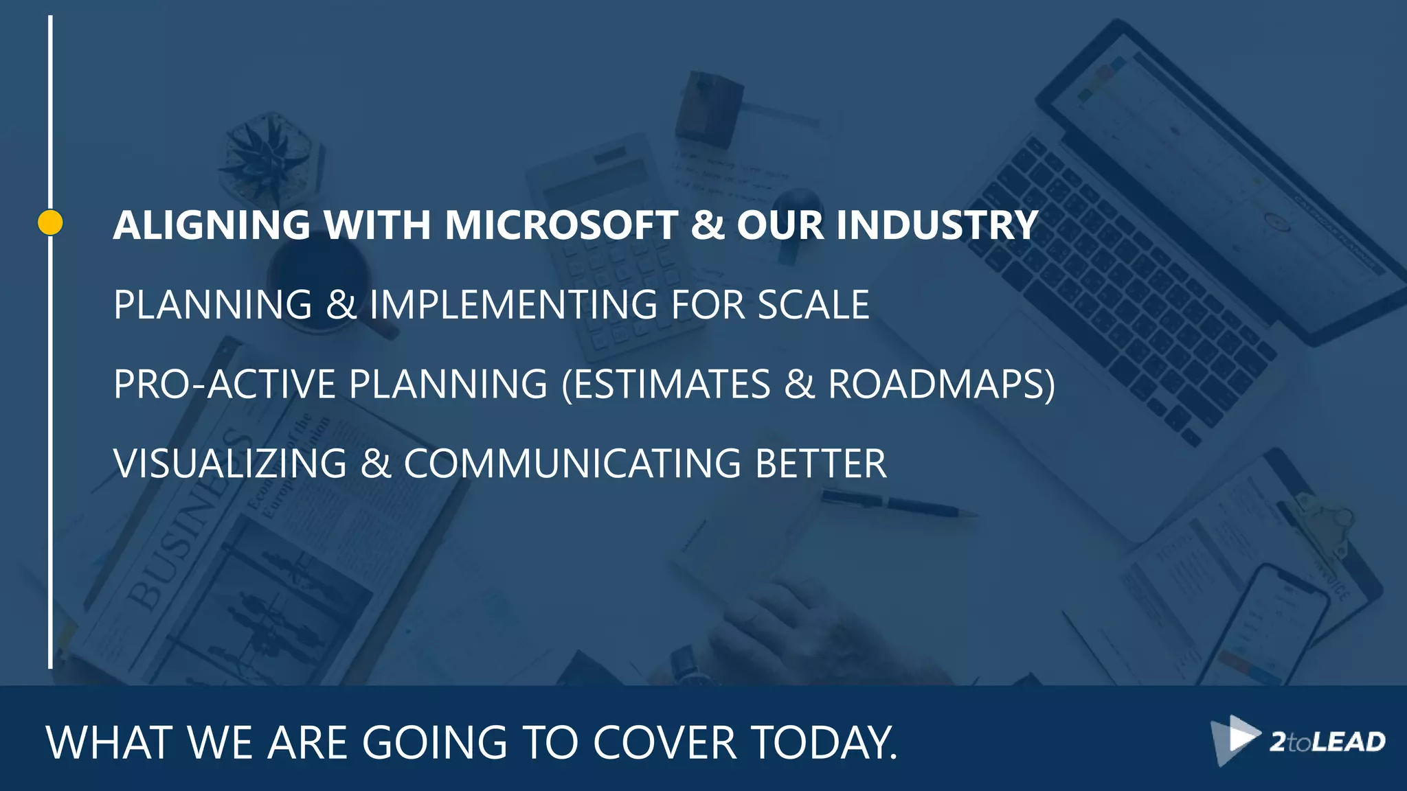WHAT WE ARE GOING TO COVER TODAY.
ALIGNING WITH MICROSOFT & OUR INDUSTRY
PLANNING & IMPLEMENTING FOR SCALE
PRO-ACTIVE PLANNING (ESTIMATES & ROADMAPS)
VISUALIZING & COMMUNICATING BETTER
 