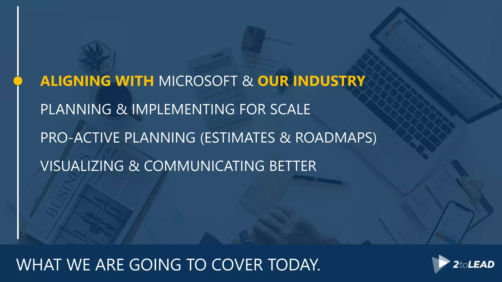 WHAT WE ARE GOING TO COVER TODAY.
ALIGNING WITH MICROSOFT & OUR INDUSTRY
PLANNING & IMPLEMENTING FOR SCALE
PRO-ACTIVE PLANNING (ESTIMATES & ROADMAPS)
VISUALIZING & COMMUNICATING BETTER
 