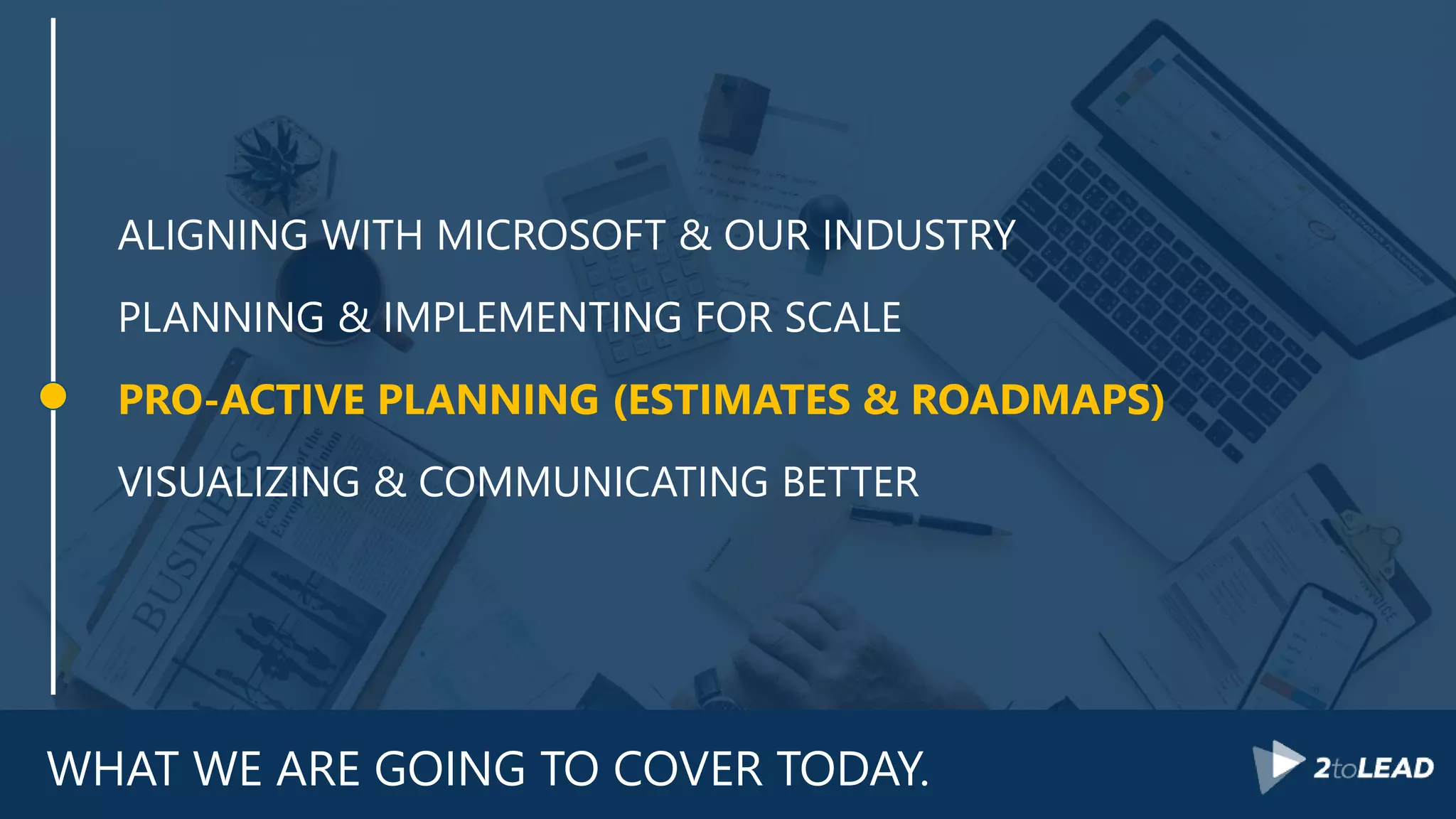WHAT WE ARE GOING TO COVER TODAY.
ALIGNING WITH MICROSOFT & OUR INDUSTRY
PLANNING & IMPLEMENTING FOR SCALE
PRO-ACTIVE PLANNING (ESTIMATES & ROADMAPS)
VISUALIZING & COMMUNICATING BETTER
 