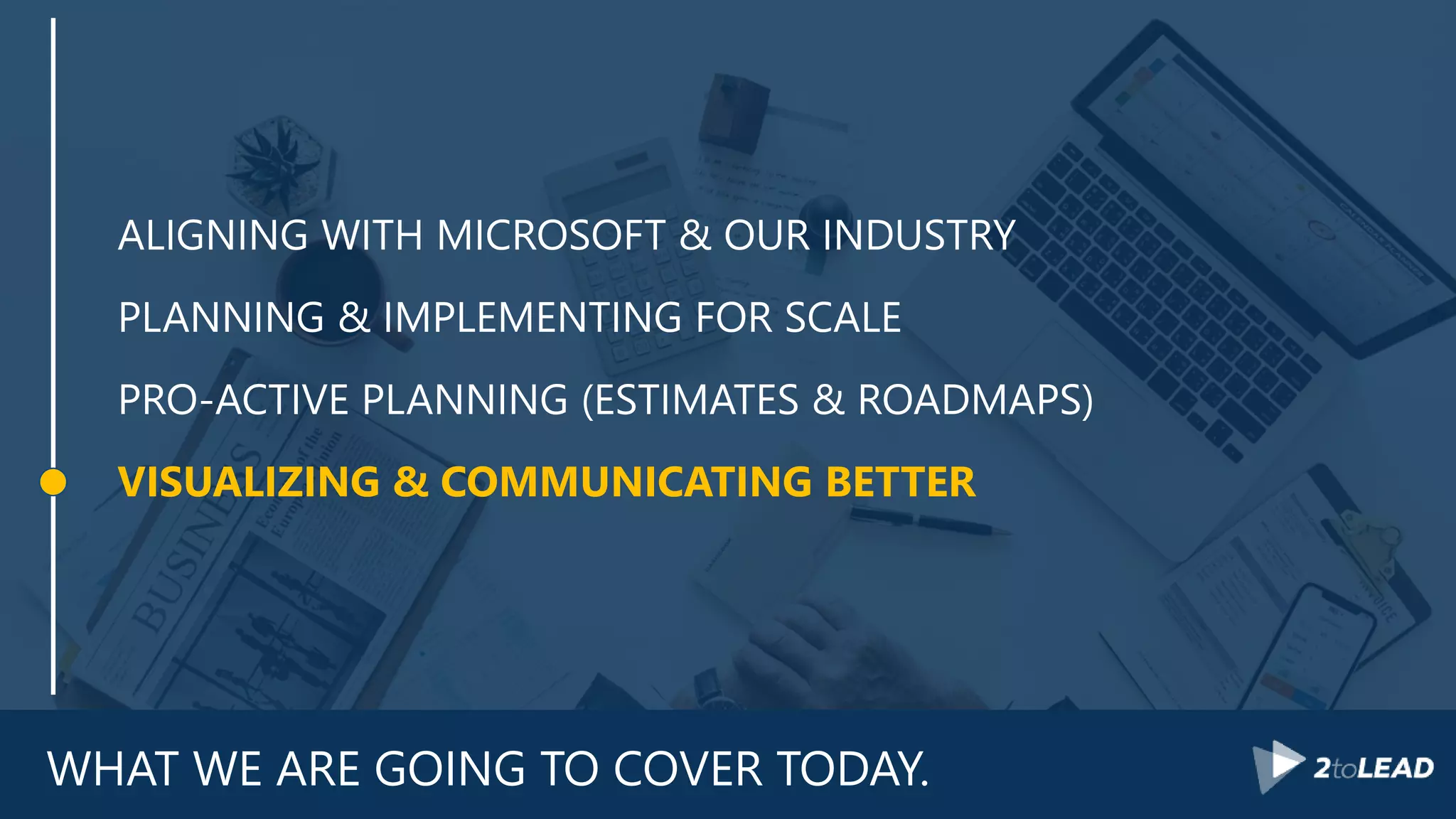 WHAT WE ARE GOING TO COVER TODAY.
ALIGNING WITH MICROSOFT & OUR INDUSTRY
PLANNING & IMPLEMENTING FOR SCALE
PRO-ACTIVE PLANNING (ESTIMATES & ROADMAPS)
VISUALIZING & COMMUNICATING BETTER
 