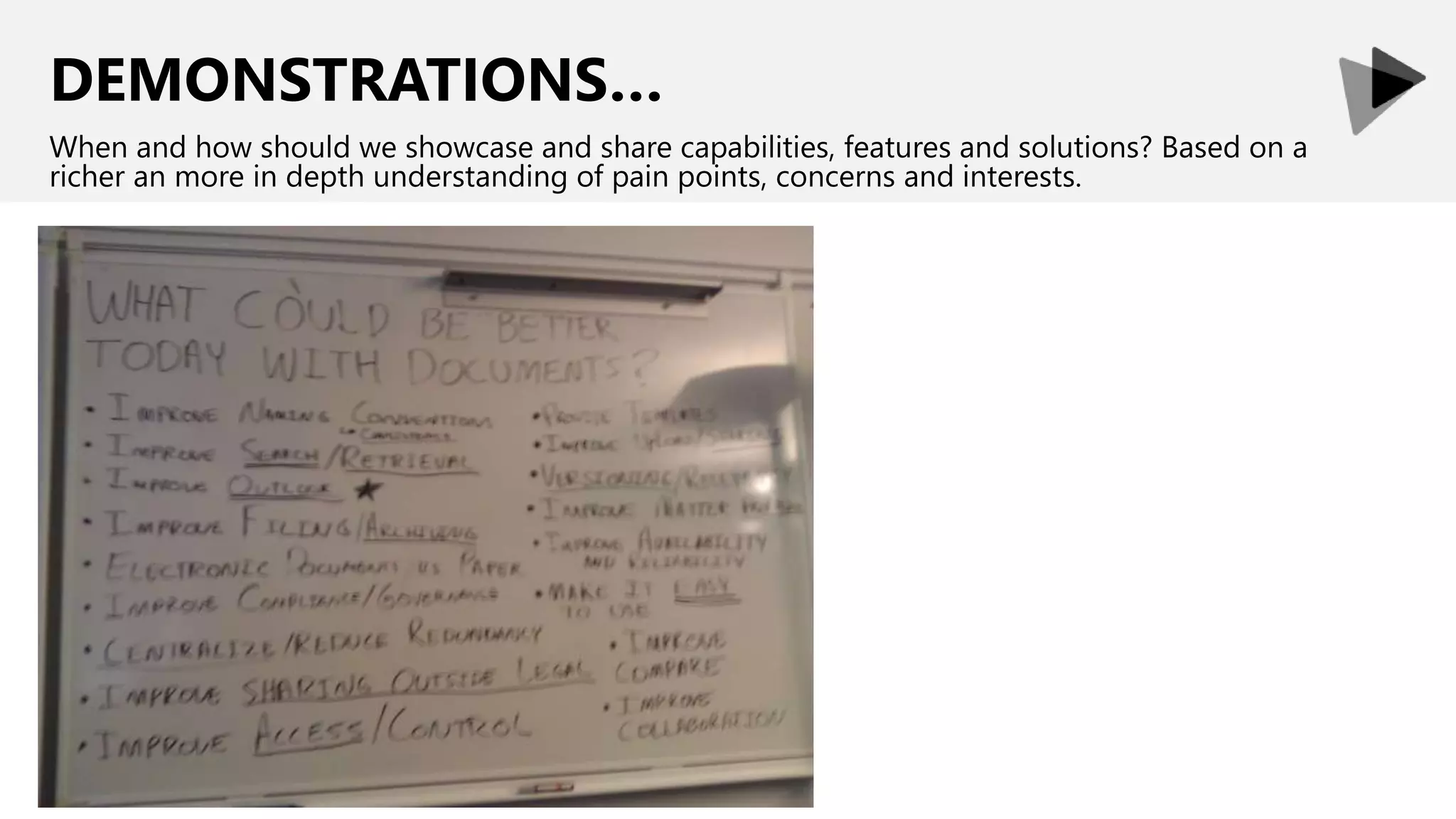 DEMONSTRATIONS…
When and how should we showcase and share capabilities, features and solutions? Based on a
richer an more in depth understanding of pain points, concerns and interests.
 