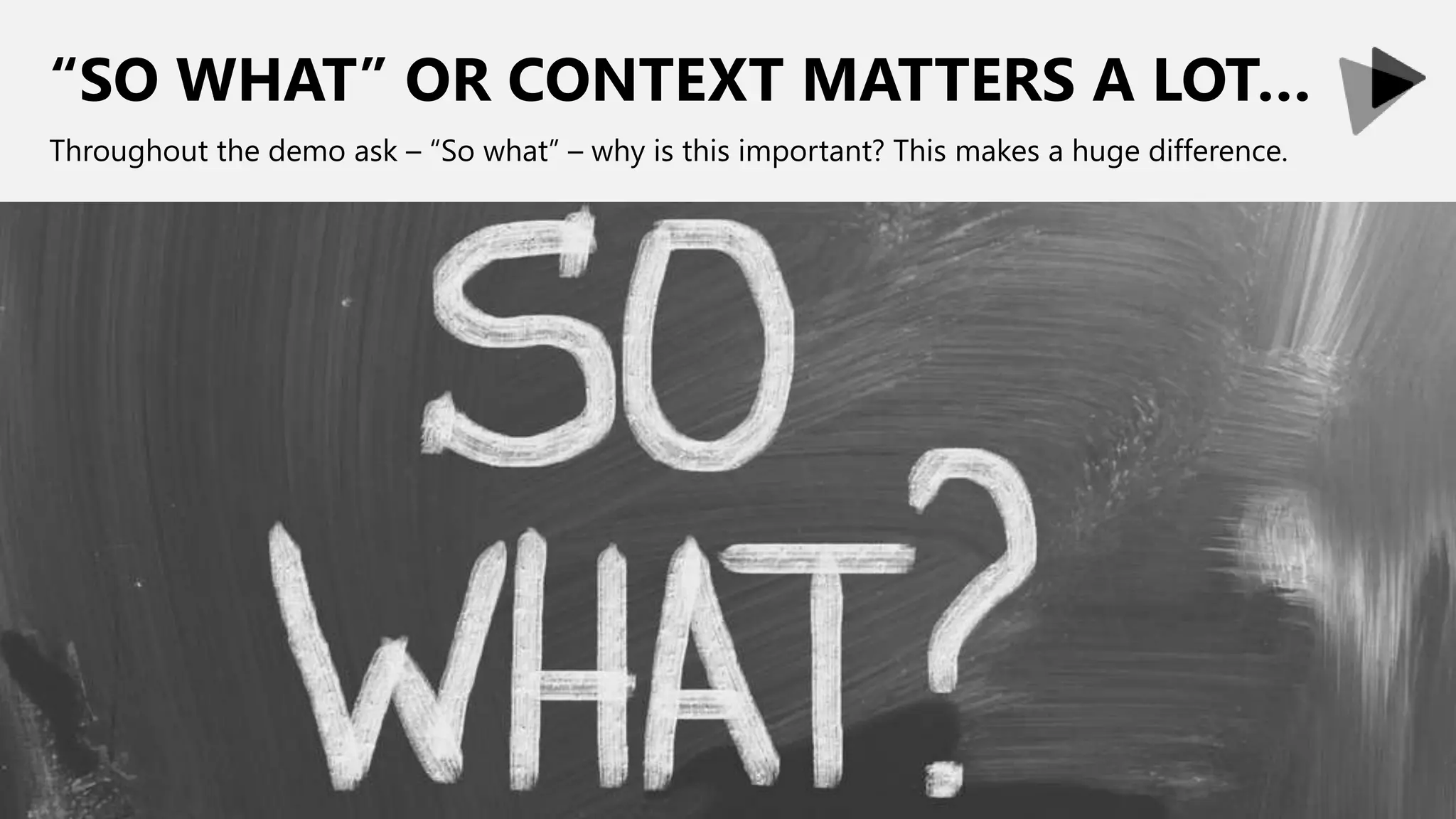 “SO WHAT” OR CONTEXT MATTERS A LOT…
Throughout the demo ask – “So what” – why is this important? This makes a huge difference.
 