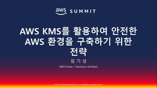 © 2018, Amazon Web Services, Inc. or Its Affiliates. All rights reserved.
임 기 성
AWS Korea / Solutions Architect
AWS KMS를 활용하여 안전한
AWS 환경을 구축하기 위한
전략
 