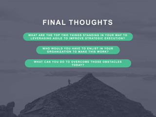 30
FINAL THOUGHTS
W HAT ARE THE TO P TW O THI NG S S TANDI NG I N YO UR WAY TO
LE V E RAG I NG AG I LE TO I MP RO V E S TRATE G I C E X E CUTI O N?
W HO W O ULD YO U HAV E TO E NLI S T I N YO UR
ORGANIZ ATI ON TO MAKE THIS W ORK?
W HAT CAN YO U DO TO O V E RCO ME THO S E O BS TACLE S
TO DAY?
 