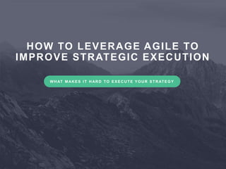 5
HOW TO LEVERAGE AGILE TO
IMPROVE STRATEGIC EXECUTION
W HAT MAKE S I T HARD TO E X E CUTE YO UR S TRATE G Y
 