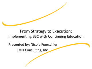 From Strategy to Execution:

Implementing BSC with Continuing Education
Presented by: Nicole Foerschler
JMH Consulting, Inc.

 