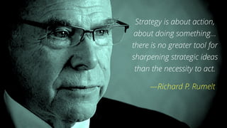 Strategy is about action,
about doing something…
there is no greater tool for
sharpening strategic ideas
than the necessity to act.
—Richard P. Rumelt
 