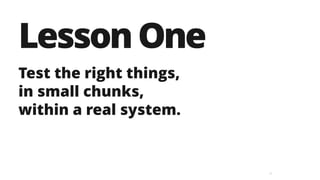 21
LessonOne
Test the right things,  
in small chunks,
within a real system.
 