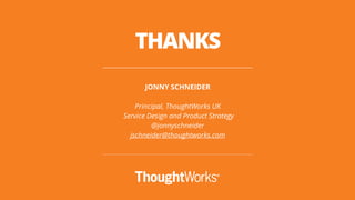 JONNY SCHNEIDER
Principal, ThoughtWorks UK 
Service Design and Product Strategy
@jonnyschneider
jschneider@thoughtworks.com
THANKS
 