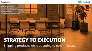 1
STRATEGY TO EXECUTION
Shipping products while adapting to new infomation
JONNY SCHNEIDER
Principal, ThoughtWorks UK 
Service Design and Product Strategy
@jonnyschneider
jschneider@thoughtworks.com
 