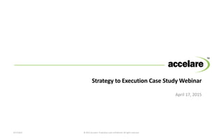 Strategy to Execution Case Study Webinar
April 17, 2015
4/17/2015 © 2015 Accelare. Proprietary and confidential. All rights reserved.
 