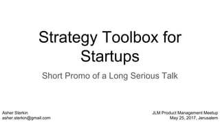Strategy Toolbox for
Startups
Short Promo of a Long Serious Talk
Asher Sterkin
asher.sterkin@gmail.com
JLM Product Management Meetup
May 25, 2017, Jerusalem
 