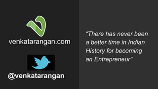 venkatarangan.com
@venkatarangan
“There has never been
a better time in Indian
History for becoming
an Entrepreneur”
 