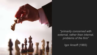 "primarily concerned with
external, rather than internal,
problems of the firm”
Igor Ansoff (1965)
 