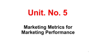 Unit. No. 5
Marketing Metrics for
Marketing Performance
1
 