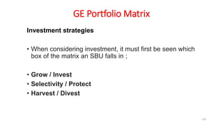 GE Portfolio Matrix
Investment strategies
• When considering investment, it must first be seen which
box of the matrix an SBU falls in ;
• Grow / Invest
• Selectivity / Protect
• Harvest / Divest
120
 