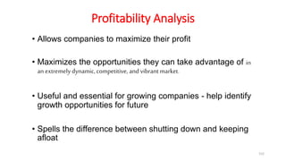 Profitability Analysis
• Allows companies to maximize their profit
• Maximizes the opportunities they can take advantage of in
an extremely dynamic, competitive, and vibrant market.
• Useful and essential for growing companies - help identify
growth opportunities for future
• Spells the difference between shutting down and keeping
afloat
152
 